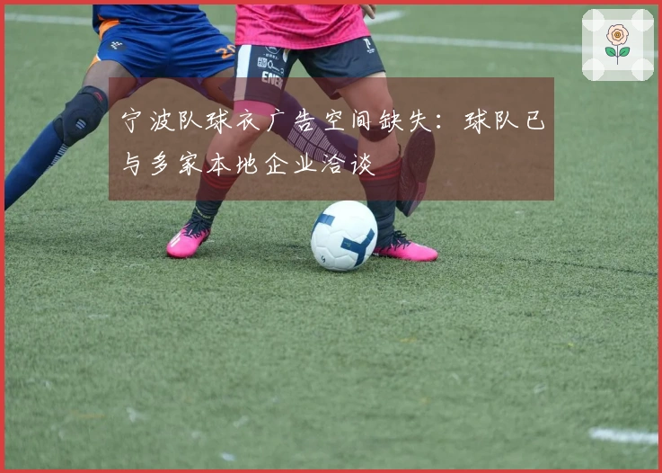 宁波队球衣广告空间缺失：球队已与多家本地企业洽谈
