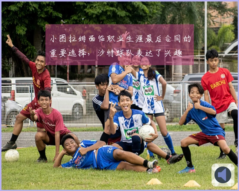 小图拉姆面临职业生涯最后合同的重要选择，沙特球队表达了兴趣