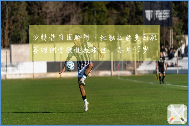 沙特昔日国脚阿卜杜勒拉赫曼因肌萎缩侧索硬化症逝世，享年43岁