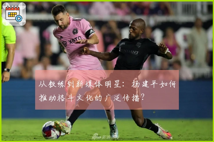 从教练到新媒体明星：杨建平如何推动格斗文化的广泛传播？