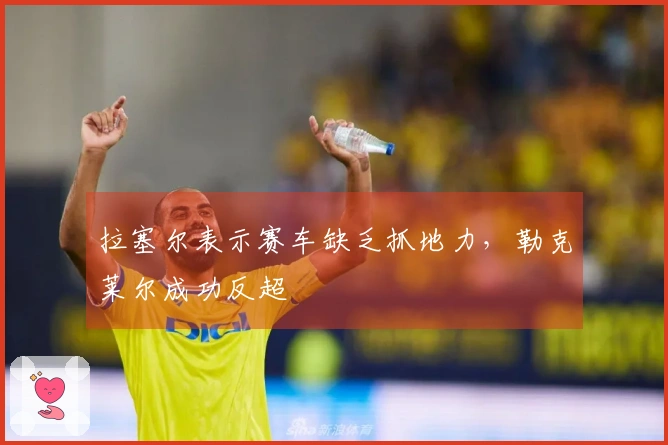 拉塞尔表示赛车缺乏抓地力，勒克莱尔成功反超