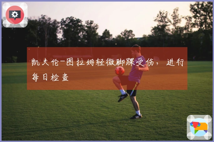 凯夫伦-图拉姆轻微脚踝受伤，进行每日检查