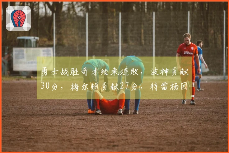 勇士战胜奇才结束连败，波神贡献30分，梅尔顿贡献27分，特雷杨因伤退场