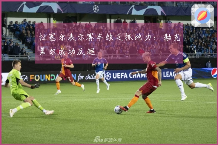 拉塞尔表示赛车缺乏抓地力，勒克莱尔成功反超