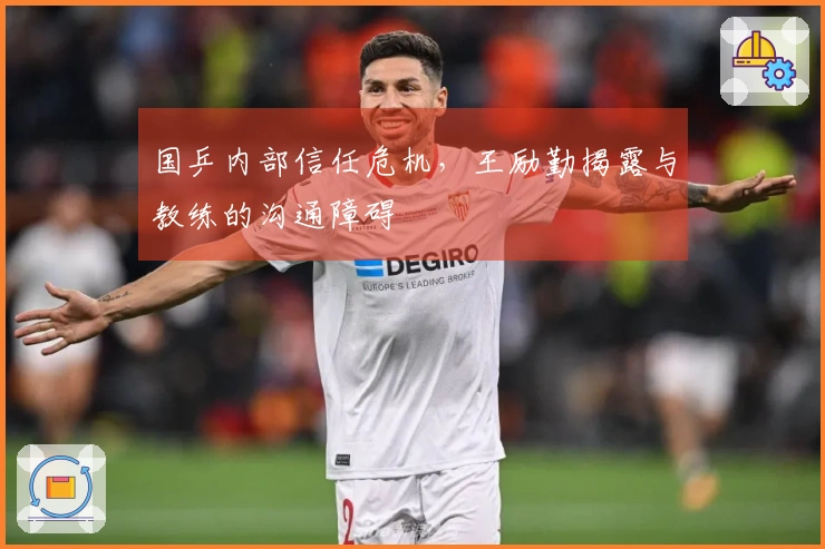 国乒内部信任危机，王励勤揭露与教练的沟通障碍
