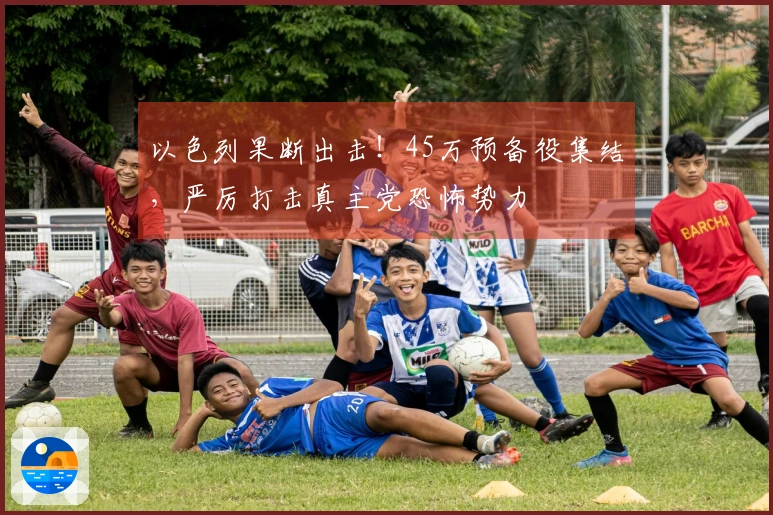 以色列果断出击！45万预备役集结，严厉打击真主党恐怖势力