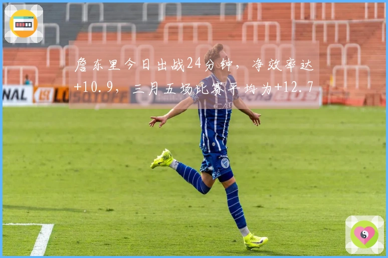 詹东里今日出战24分钟，净效率达+10.9，三月五场比赛平均为+12.7