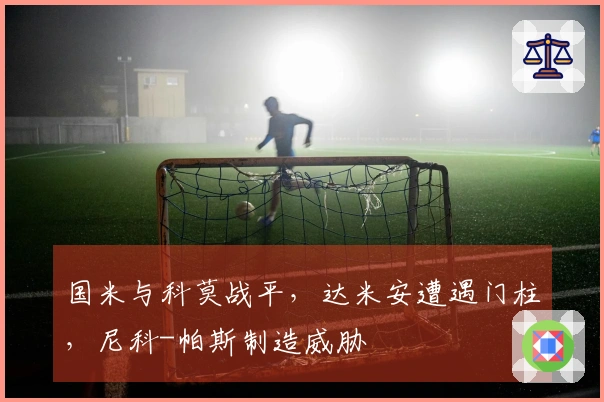 国米与科莫战平，达米安遭遇门柱，尼科-帕斯制造威胁