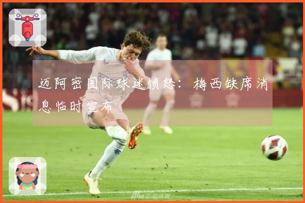 迈阿密国际球迷愤怒：梅西缺席消息临时宣布