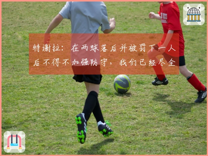 特谢拉：在两球落后并被罚下一人后不得不加强防守，我们已经尽全力了