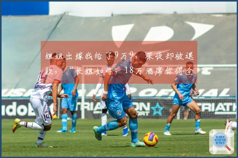 姐姐出嫁我给了9万9，深夜却被退款，“长姐如母，18万酒席你得全包！”我毫不犹豫立刻回应